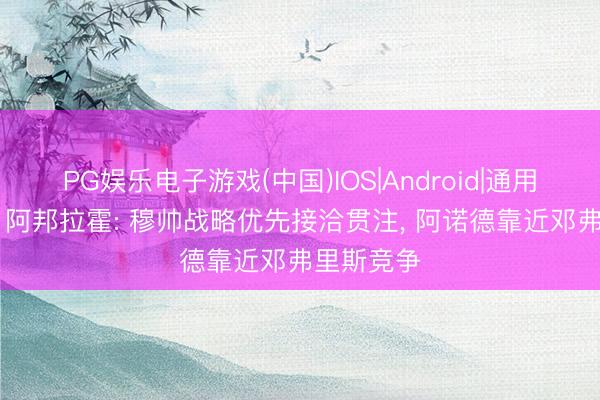 PG娱乐电子游戏(中国)IOS|Android|通用APP下载 阿邦拉霍: 穆帅战略优先接洽贯注， 阿诺德靠近邓弗里斯竞争