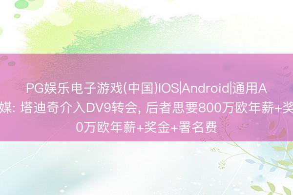PG娱乐电子游戏(中国)IOS|Android|通用APP下载 土媒: 塔迪奇介入DV9转会， 后者思要800万欧年薪+奖金+署名费