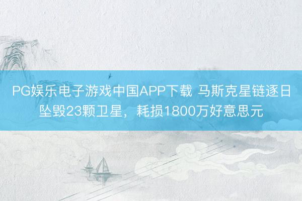 PG娱乐电子游戏中国APP下载 马斯克星链逐日坠毁23颗卫星，耗损1800万好意思元