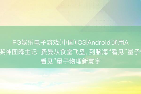 PG娱乐电子游戏(中国)IOS|Android|通用APP下载 诺奖神图降生记: 费曼从食堂飞盘， 到脑海“看见”量子物理新寰宇