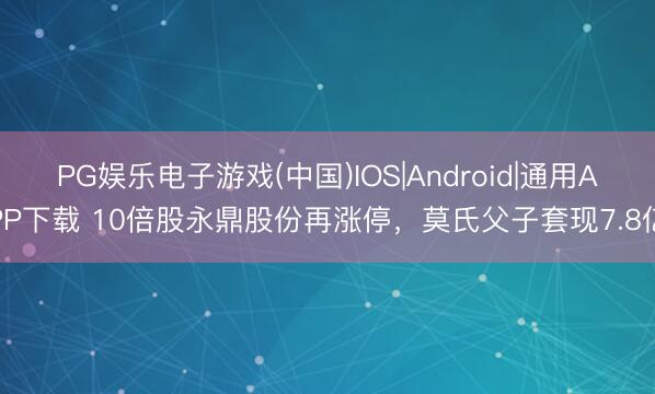 PG娱乐电子游戏(中国)IOS|Android|通用APP下载 10倍股永鼎股份