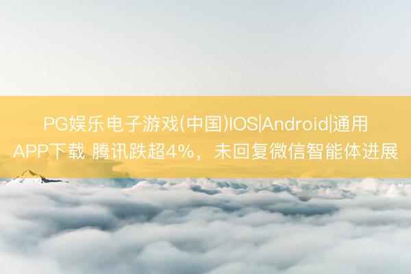 PG娱乐电子游戏(中国)IOS|Android|通用APP下载 腾讯跌超4％，未回复微信智能体进展