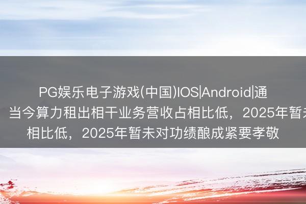 PG娱乐电子游戏(中国)IOS|Android|通用APP下载 盈峰环境：当今算力租出相干业务营收占相比低，2025年暂未对功绩酿成紧要孝敬