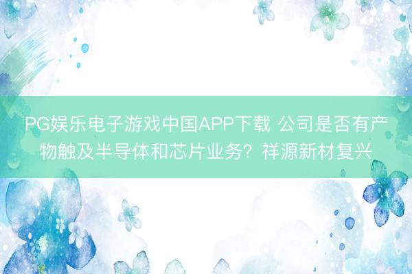 PG娱乐电子游戏中国APP下载 公司是否有产物触及半导体和芯片业务？祥源新材复兴