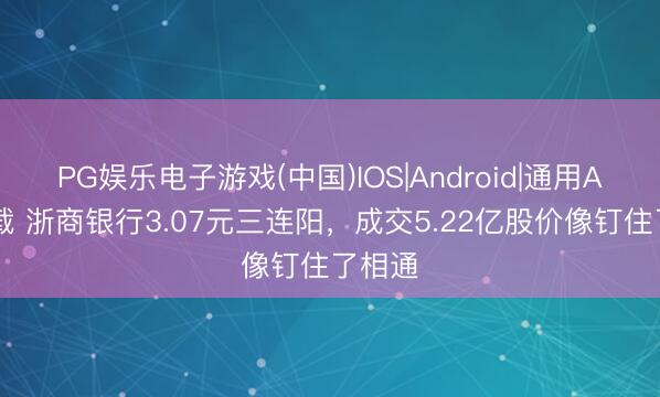 PG娱乐电子游戏(中国)IOS|Android|通用APP下载 浙商银行3.07元三连阳,成交5.22亿股价像钉住了相通