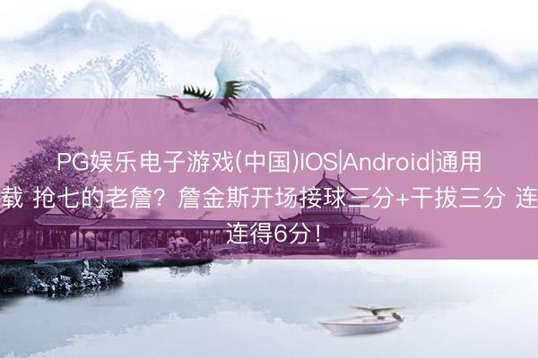 PG娱乐电子游戏(中国)IOS|Android|通用APP下载 抢七的老詹？詹金斯开场接球三分+干拔三分 连得6分！