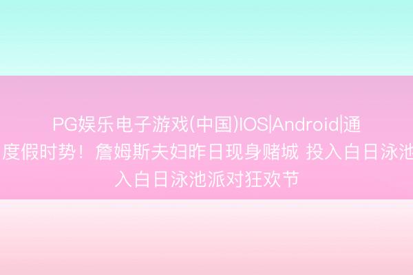 PG娱乐电子游戏(中国)IOS|Android|通用APP下载 度假时势！詹姆斯夫妇昨日现身赌城 投入白日泳池派对狂欢节
