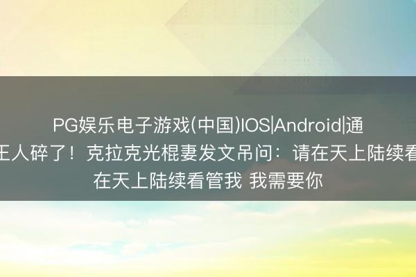 PG娱乐电子游戏(中国)IOS|Android|通用APP下载 心王人碎了！克拉克光棍妻发文吊问：请在天上陆续看管我 我需要你