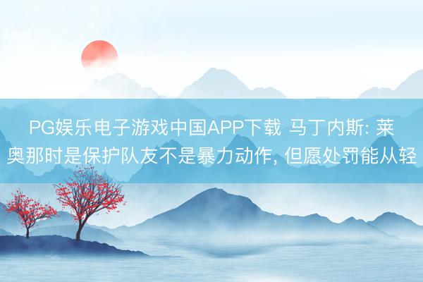 PG娱乐电子游戏中国APP下载 马丁内斯: 莱奥那时是保护队