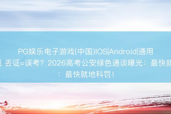 PG娱乐电子游戏(中国)IOS|Android|通用APP下载 丢证=误考？2026高考公安绿色通谈曝光：最快就地科罚！