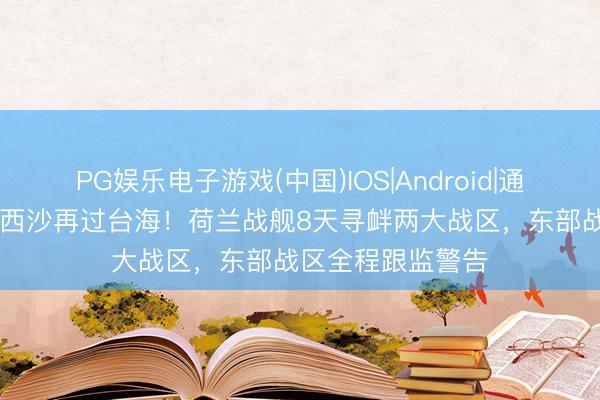 PG娱乐电子游戏(中国)IOS|Android|通用APP下载 先闯西沙再过台海！荷兰战舰8天寻衅两大战区，东部战区全程跟监警告