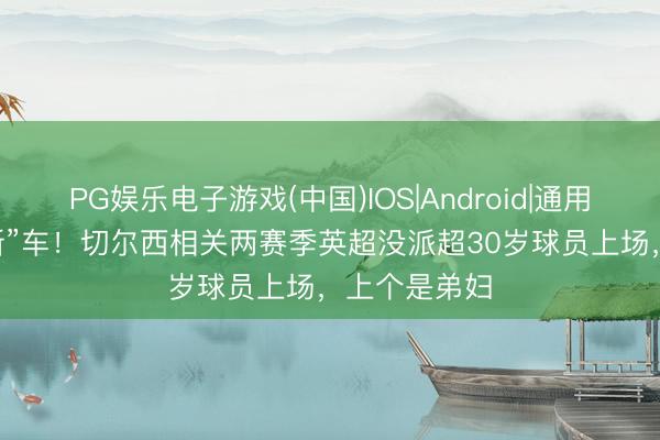 PG娱乐电子游戏(中国)IOS|Android|通用APP下载 “新”车！切尔西相关两赛季英超没派超30岁球员上场，上个是弟妇
