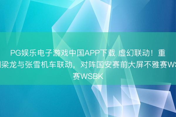 PG娱乐电子游戏中国APP下载 虚幻联动!重庆铜梁龙与张雪机车联动,对阵国安赛前