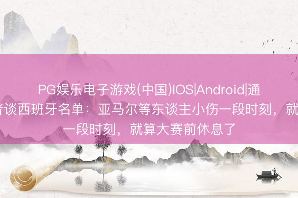 PG娱乐电子游戏(中国)IOS|Android|通用APP下载 记者谈西班牙名单