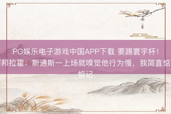 PG娱乐电子游戏中国APP下载 要踢寰宇杯!阿邦拉霍:斯通斯一上场就嗅觉他行为慢