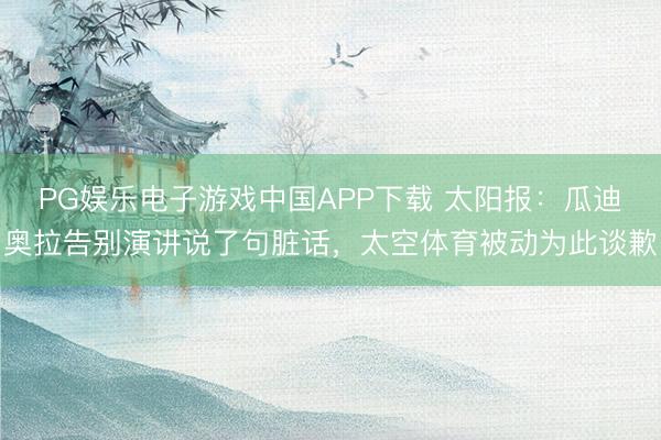 PG娱乐电子游戏中国APP下载 太阳报:瓜迪奥拉告别演讲说了句脏话,太空体育被动