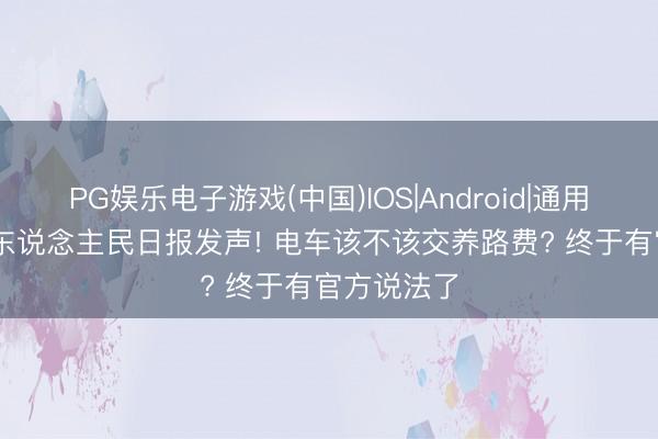 PG娱乐电子游戏(中国)IOS|Android|通用APP下载 东说念主民日报发声! 电车该不该交养路费? 终于有官方说法了