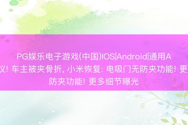PG娱乐电子游戏(中国)IOS|Android|通用APP下载 热议! 车主被夹骨折, 小米恢复: 电吸门无防夹功能! 更多细节曝光