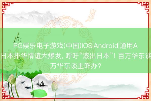 PG娱乐电子游戏(中国)IOS|Android|通用APP下载 日本排华情谊大爆发, 呼吁“滚出日本”! 百万华东谈主咋办?