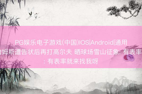 PG娱乐电子游戏(中国)IOS|Android|通用APP下载 詹姆斯遭告状后再打高尔夫 晒球场雪山征象: 有表率就来找我呀
