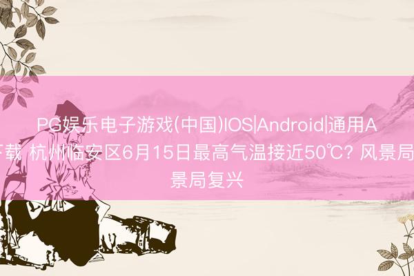 PG娱乐电子游戏(中国)IOS|Android|通用APP下载 杭州临安区6月15日最高气温接近50℃? 风景局复兴