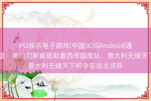 PG娱乐电子游戏(中国)IOS|Android|通用APP下载 奥乔亚:希门尼斯能匡助墨西哥国度队,意大利无缘天下杯令东谈主讶异