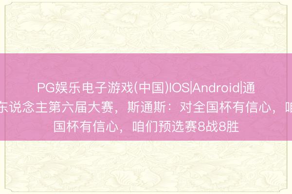 PG娱乐电子游戏(中国)IOS|Android|通用APP下载 迎个东说念主第六届大赛,斯通斯:对全国杯有信心,咱们预选赛8战8胜