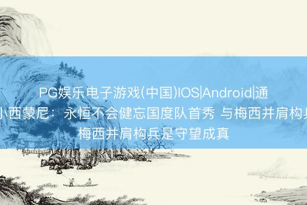 PG娱乐电子游戏(中国)IOS|Android|通用APP下载 小西蒙尼：永恒不会健忘国度队首秀 与梅西并肩构兵是守望成真