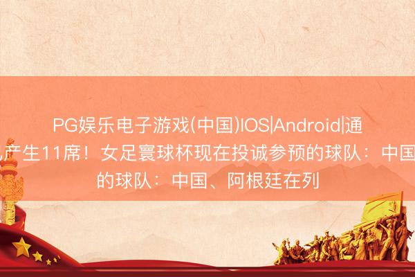 PG娱乐电子游戏(中国)IOS|Android|通用APP下载 已产生11席!女足寰球杯现在投诚参预的球队:中国、阿根廷在列