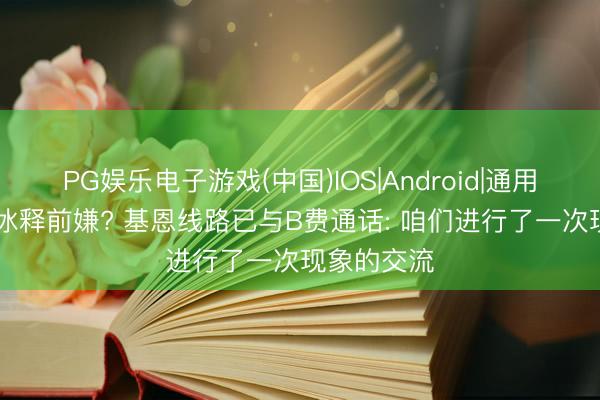 PG娱乐电子游戏(中国)IOS|Android|通用APP下载 冰释前嫌? 基恩线路已与B费通话: 咱们进行了一次现象的交流