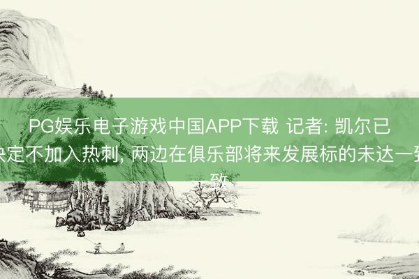 PG娱乐电子游戏中国APP下载 记者: 凯尔已决定不加入热刺， 两边在俱乐部将来发展标的未达一致
