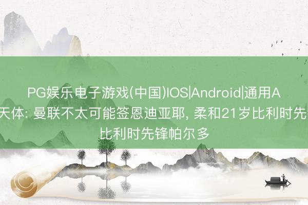 PG娱乐电子游戏(中国)IOS|Android|通用APP下载 天体: 曼联不太可能签恩迪亚耶， 柔和21岁比利时先锋帕尔多