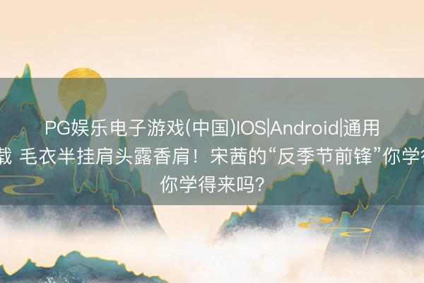 PG娱乐电子游戏(中国)IOS|Android|通用APP下载 毛衣半挂肩头露香肩！宋茜的“反季节前锋”你学得来吗？