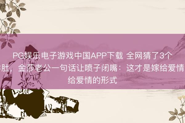 PG娱乐电子游戏中国APP下载 全网猜了3个月的孕肚，金莎老公一句话让喷子闭嘴：这才是嫁给爱情的形式