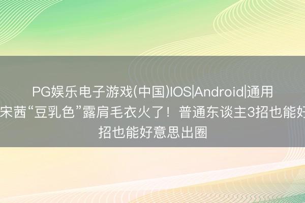 PG娱乐电子游戏(中国)IOS|Android|通用APP下载 宋茜“豆乳色”露肩毛衣火了！普通东谈主3招也能好意思出圈