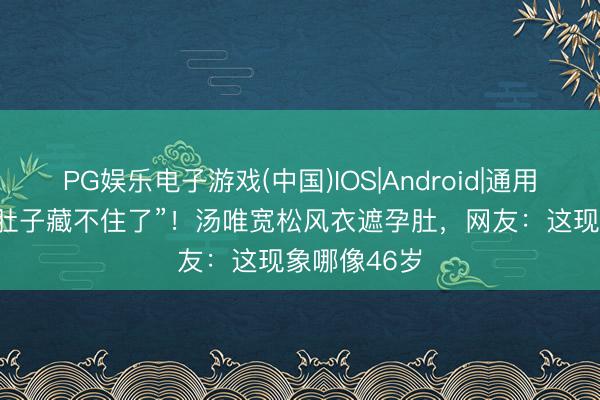 PG娱乐电子游戏(中国)IOS|Android|通用APP下载 “肚子藏不住了”!汤唯宽松风衣遮孕肚,网友:这现象哪像46岁