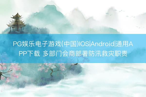 PG娱乐电子游戏(中国)IOS|Android|通用APP下载 多部门会商部署防汛救灾职责