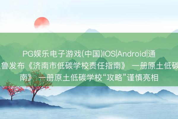 PG娱乐电子游戏(中国)IOS|Android|通用APP下载 绿行王人鲁发布《济南市低碳学校责任指南》 一册原土低碳学校“攻略”谨慎亮相
