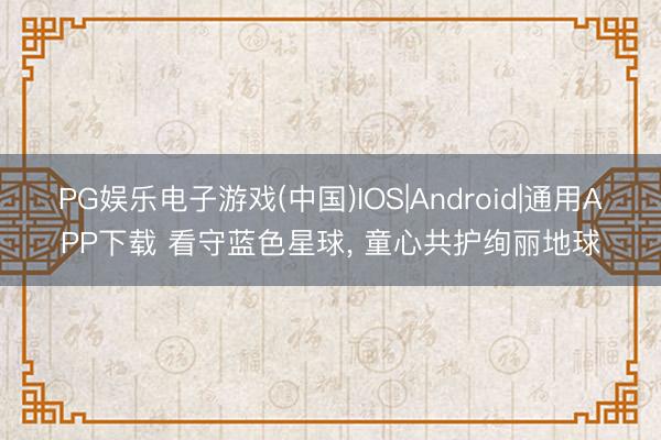 PG娱乐电子游戏(中国)IOS|Android|通用APP下载 看守蓝色星球, 童心共护绚丽地球