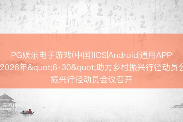 PG娱乐电子游戏(中国)IOS|Android|通用APP下载 市2026年"6·30"助力乡村振兴行径动员会议召开