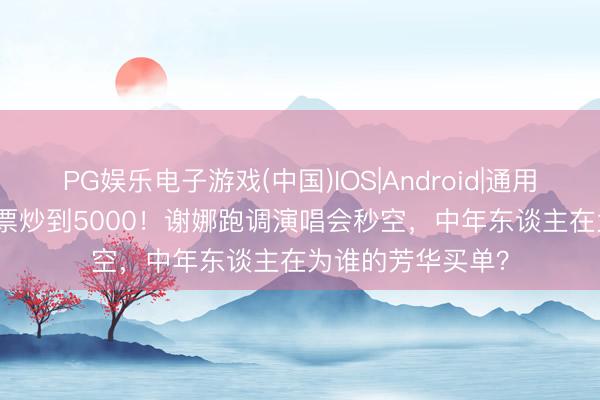 PG娱乐电子游戏(中国)IOS|Android|通用APP下载 380元票炒到5000！谢娜跑调演唱会秒空，中年东谈主在为谁的芳华买单？