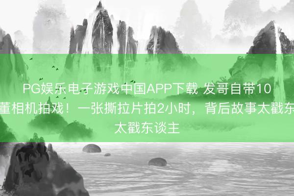 PG娱乐电子游戏中国APP下载 发哥自带10长时董相机拍戏！一张撕拉片拍2小时，背后故事太戳东谈主