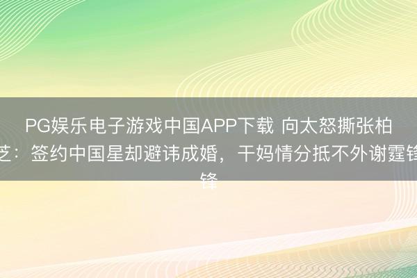 PG娱乐电子游戏中国APP下载 向太怒撕张柏芝：签约中国星却避讳成婚，干妈情分抵不外谢霆锋