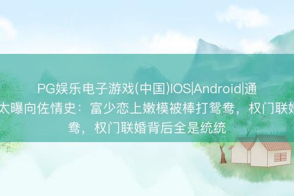 PG娱乐电子游戏(中国)IOS|Android|通用APP下载 向太曝向佐情史：富少恋上嫩模被棒打鸳鸯，权门联婚背后全是统统