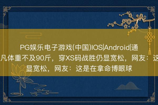 PG娱乐电子游戏(中国)IOS|Android|通用APP下载 张艺凡体重不及90斤，穿XS码战胜仍显宽松，网友：这是在拿命博眼球