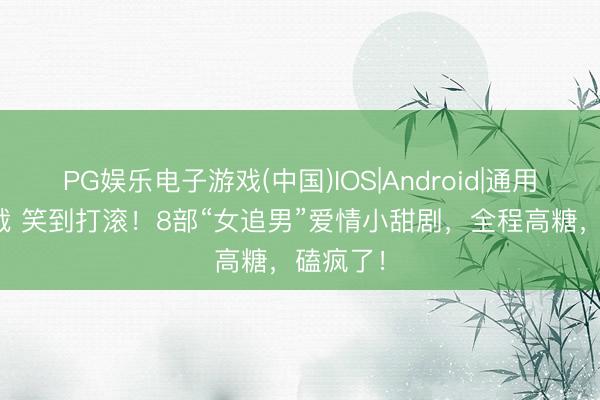 PG娱乐电子游戏(中国)IOS|Android|通用APP下载 笑到打滚！8部“女追男”爱情小甜剧，全程高糖，磕疯了！