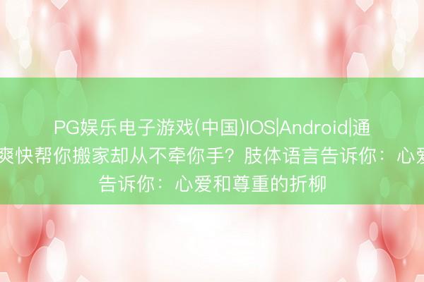 PG娱乐电子游戏(中国)IOS|Android|通用APP下载 他爽快帮你搬家却从不牵你手？肢体语言告诉你：心爱和尊重的折柳