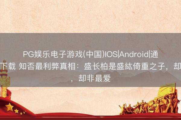 PG娱乐电子游戏(中国)IOS|Android|通用APP下载 知否最利弊真相：盛长柏是盛紘倚重之子，却非最爱