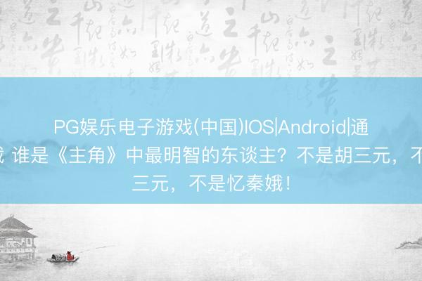 PG娱乐电子游戏(中国)IOS|Android|通用APP下载 谁是《主角》中最明智的东谈主？不是胡三元，不是忆秦娥！