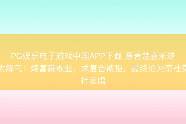 PG娱乐电子游戏中国APP下载 原著楚嘉禾结局太解气：嫁富豪歇业，求复合被拒，最终沦为茶社卖唱